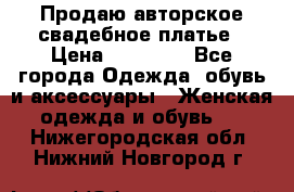 Продаю авторское свадебное платье › Цена ­ 14 400 - Все города Одежда, обувь и аксессуары » Женская одежда и обувь   . Нижегородская обл.,Нижний Новгород г.